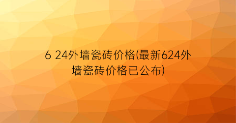 “6 24外墙瓷砖价格(最新624外墙瓷砖价格已公布)
